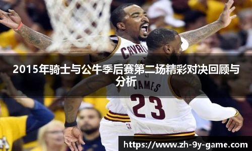 2015年骑士与公牛季后赛第二场精彩对决回顾与分析